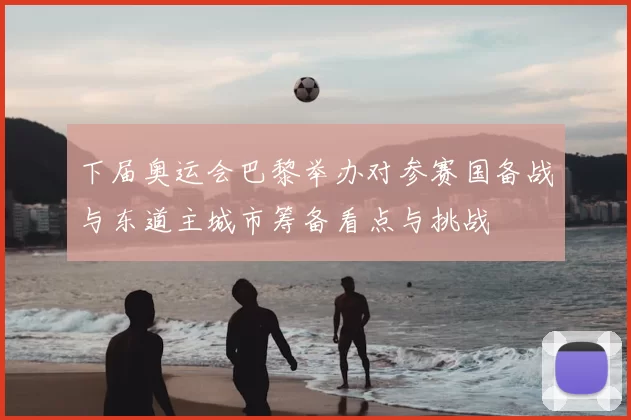 下届奥运会巴黎举办对参赛国备战与东道主城市筹备看点与挑战