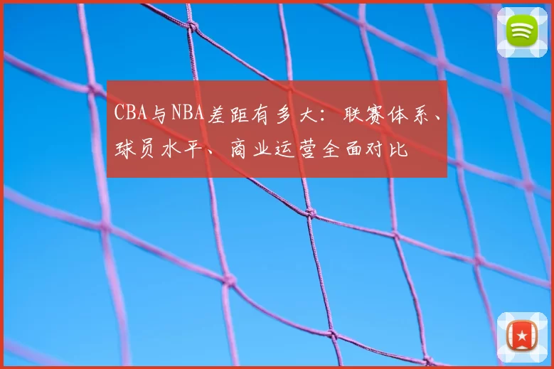 CBA与NBA差距有多大：联赛体系、球员水平、商业运营全面对比