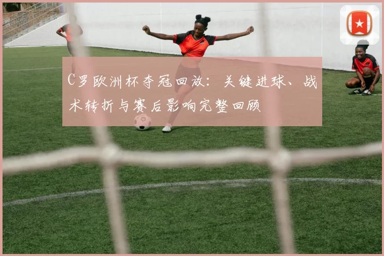 C罗欧洲杯夺冠回放:关键进球、战术转折与赛后影响完整回顾