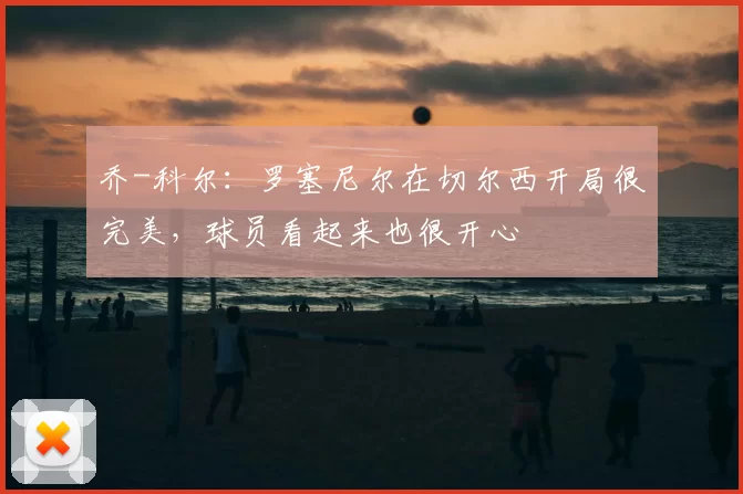 乔-科尔：罗塞尼尔在切尔西开局很完美，球员看起来也很开心