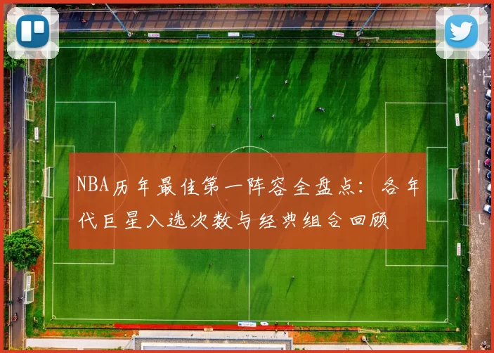 NBA历年最佳第一阵容全盘点：各年代巨星入选次数与经典组合回顾
