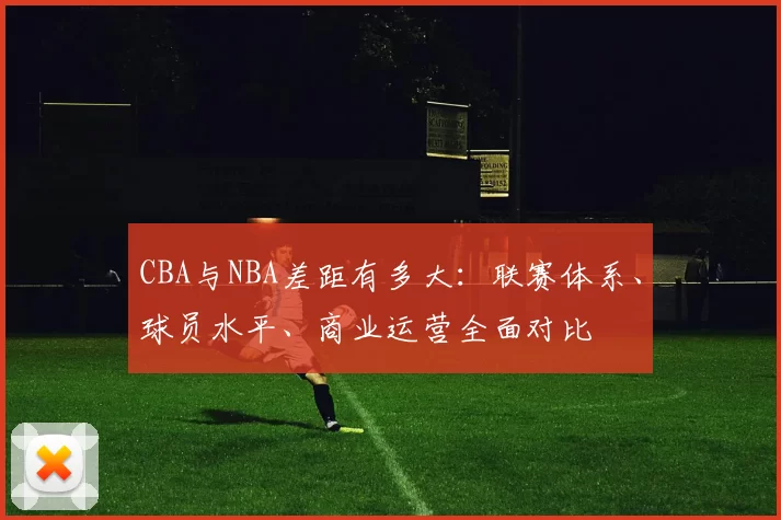 CBA与NBA差距有多大:联赛体系、球员水平、商业运营全面对比