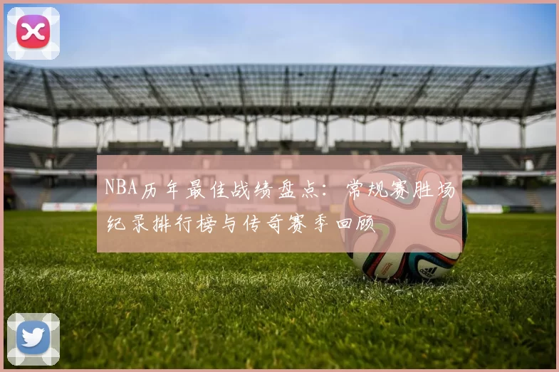 NBA历年最佳战绩盘点：常规赛胜场纪录排行榜与传奇赛季回顾