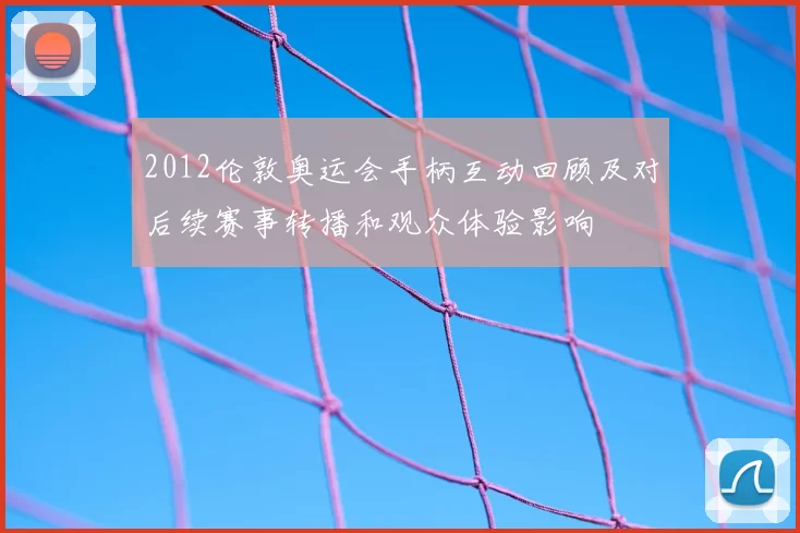 2012伦敦奥运会手柄互动回顾及对后续赛事转播和观众体验影响
