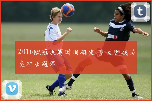 2016欧冠决赛时间确定 皇马迎战马竞冲击冠军