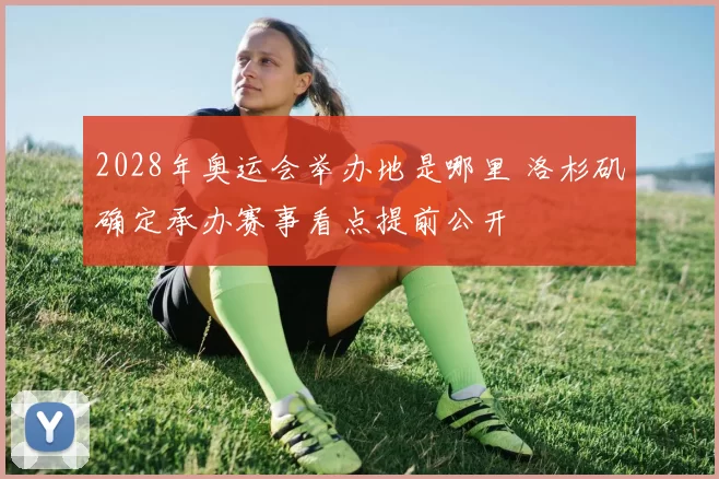 2028年奥运会举办地是哪里 洛杉矶确定承办赛事看点提前公开
