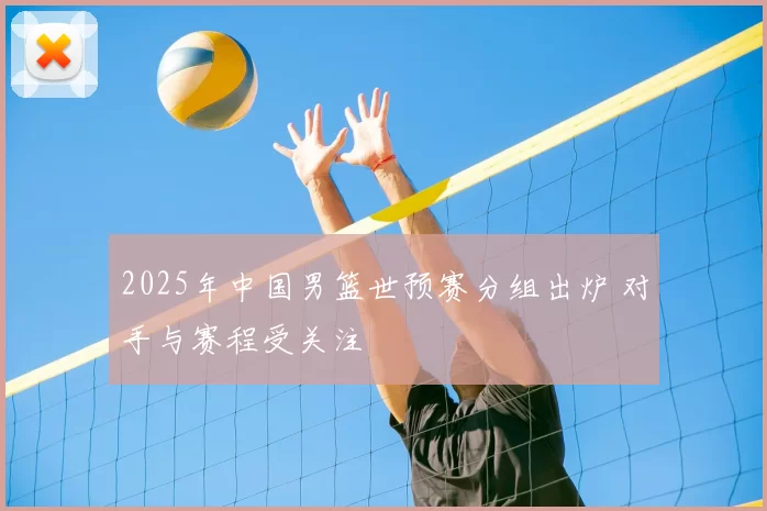 2025年中国男篮世预赛分组出炉 对手与赛程受关注