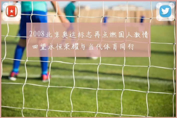2008北京奥运标志再点燃国人激情 回望永恒荣耀与当代体育同行