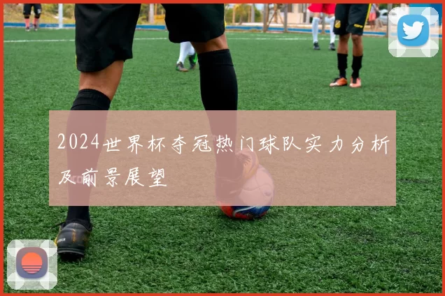 2024世界杯夺冠热门球队实力分析及前景展望