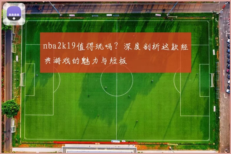nba2k19值得玩吗？深度剖析这款经典游戏的魅力与短板