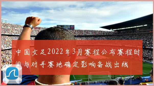 中国女足2022年3月赛程公布赛程时间与对手赛地确定影响备战出线