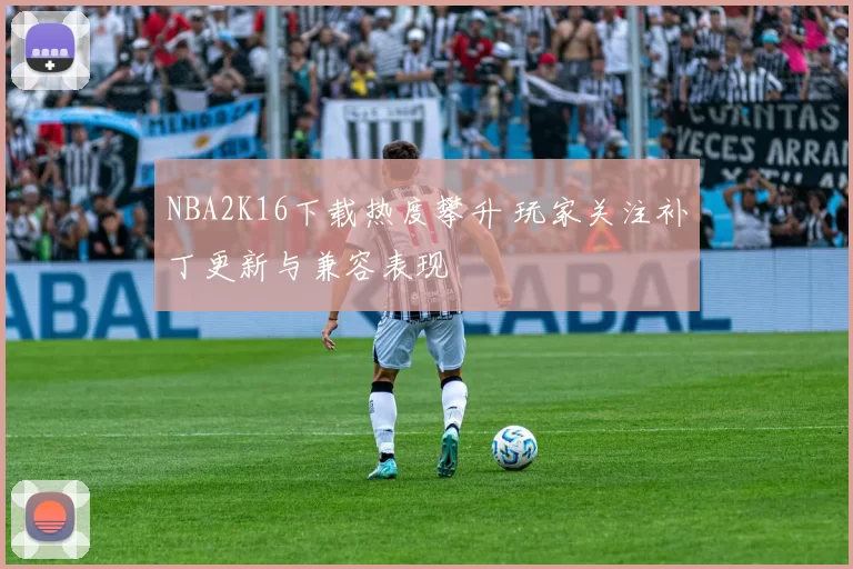 NBA2K16下载热度攀升 玩家关注补丁更新与兼容表现