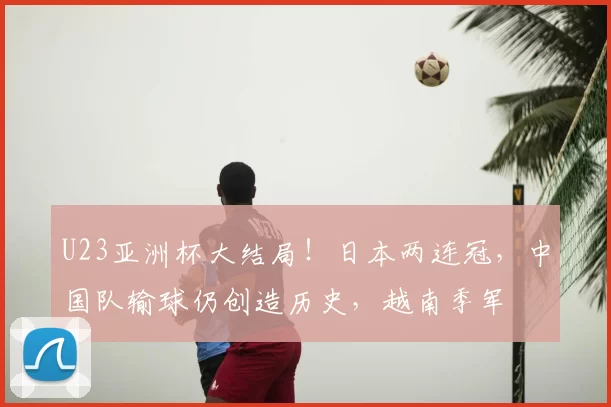 U23亚洲杯大结局！日本两连冠，中国队输球仍创造历史，越南季军