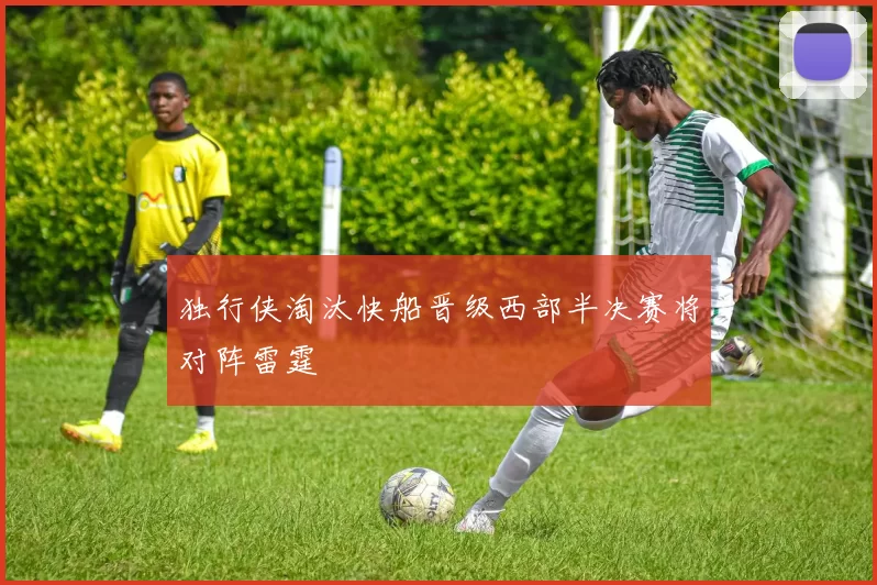 独行侠淘汰快船晋级西部半决赛将对阵雷霆