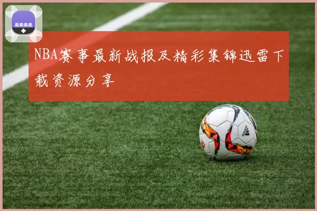 NBA赛事最新战报及精彩集锦迅雷下载资源分享