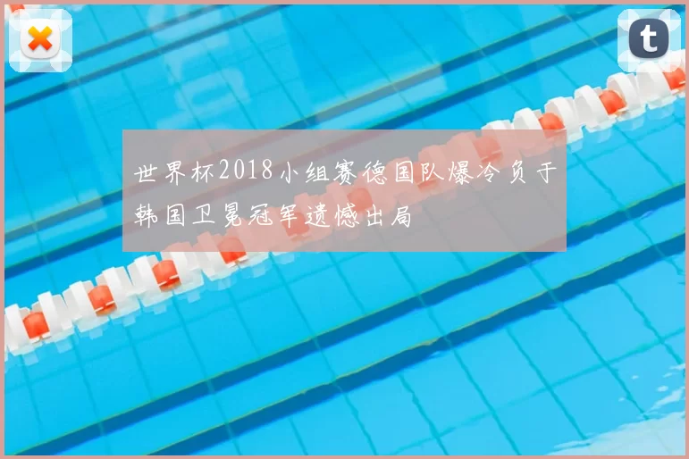 世界杯2018小组赛德国队爆冷负于韩国卫冕冠军遗憾出局