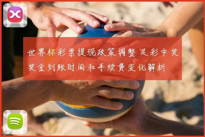 世界杯彩票提现政策调整 足彩中奖奖金到账时间和手续费变化解析
