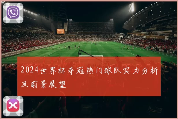 2024世界杯夺冠热门球队实力分析及前景展望