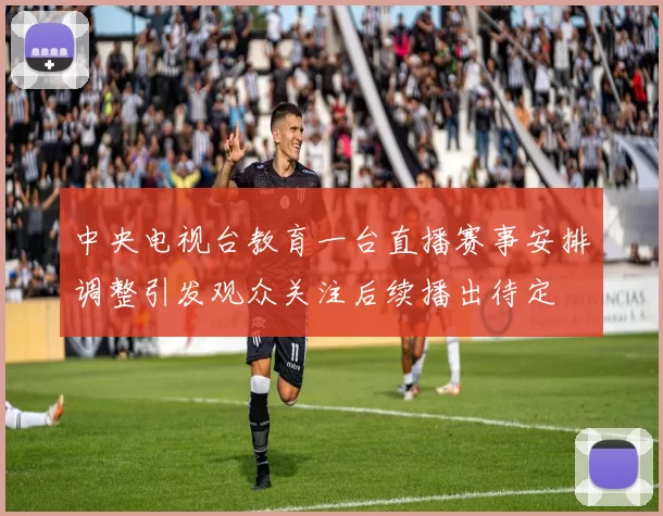中央电视台教育一台直播赛事安排调整引发观众关注后续播出待定