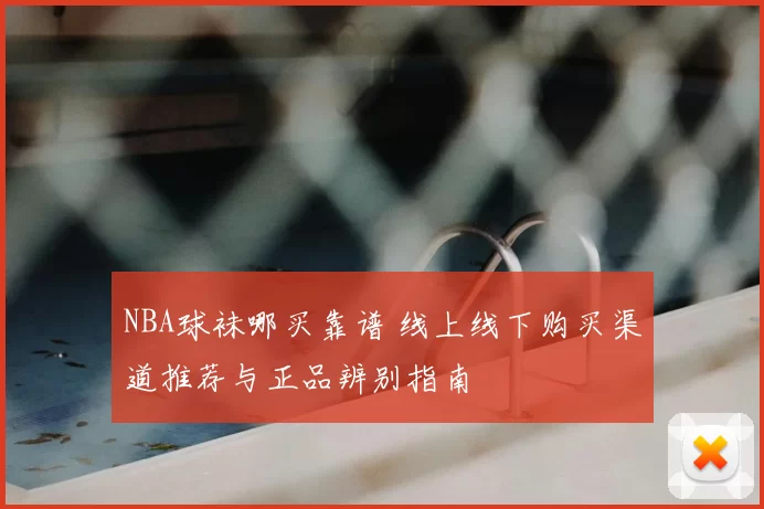 NBA球袜哪买靠谱 线上线下购买渠道推荐与正品辨别指南