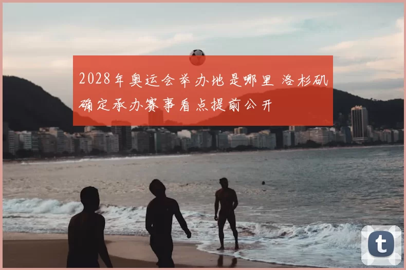 2028年奥运会举办地是哪里 洛杉矶确定承办赛事看点提前公开