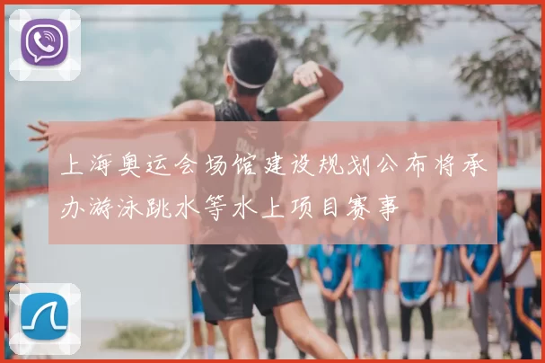 上海奥运会场馆建设规划公布将承办游泳跳水等水上项目赛事