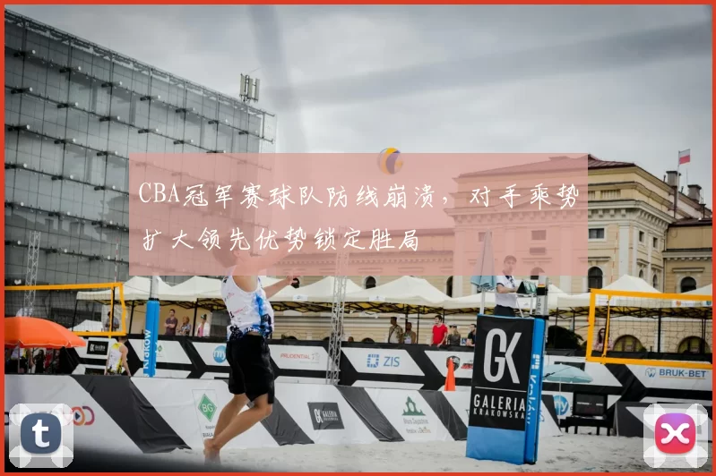 CBA冠军赛球队防线崩溃，对手乘势扩大领先优势锁定胜局