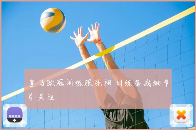 皇马欧冠训练服亮相 训练备战细节引关注