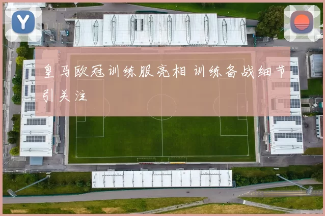 皇马欧冠训练服亮相 训练备战细节引关注