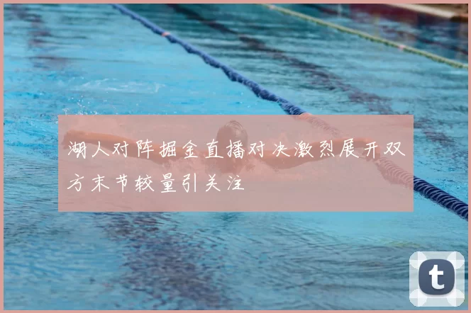 湖人对阵掘金直播对决激烈展开双方末节较量引关注