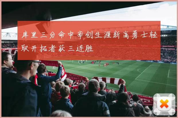 库里三分命中率创生涯新高勇士轻取开拓者获三连胜