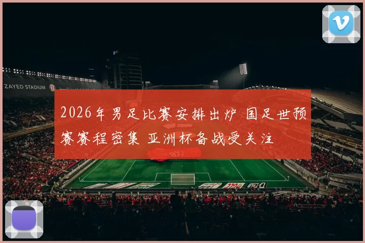 2026年男足比赛安排出炉 国足世预赛赛程密集 亚洲杯备战受关注