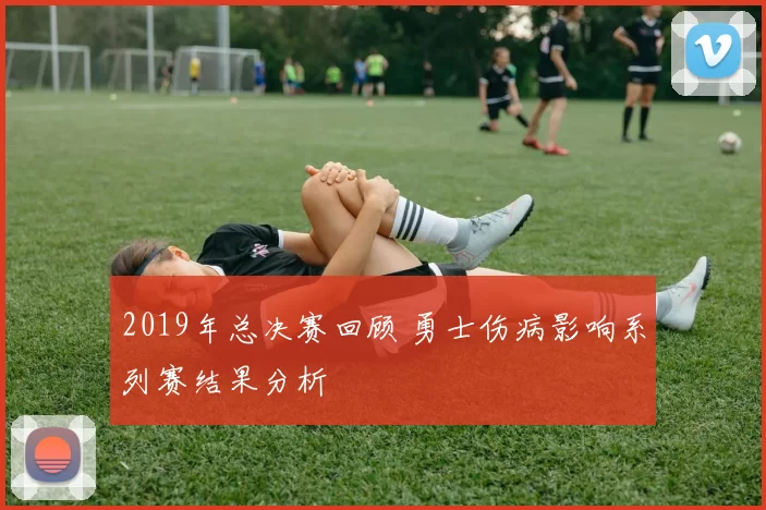 2019年总决赛回顾 勇士伤病影响系列赛结果分析