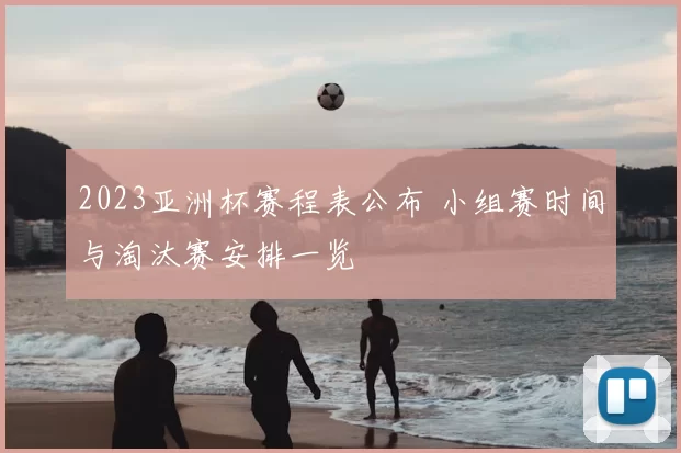 2023亚洲杯赛程表公布 小组赛时间与淘汰赛安排一览