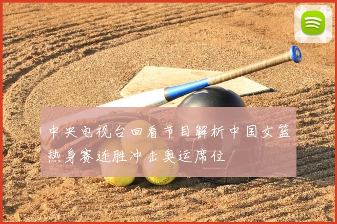中央电视台回看节目解析中国女篮热身赛连胜冲击奥运席位