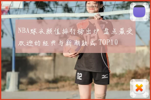 NBA球衣颜值排行榜出炉 盘点最受欢迎的经典与新潮款式 TOP10