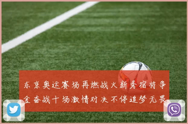东京奥运赛场再燃战火新秀宿将争金奋战十场激情对决不停追梦无畏