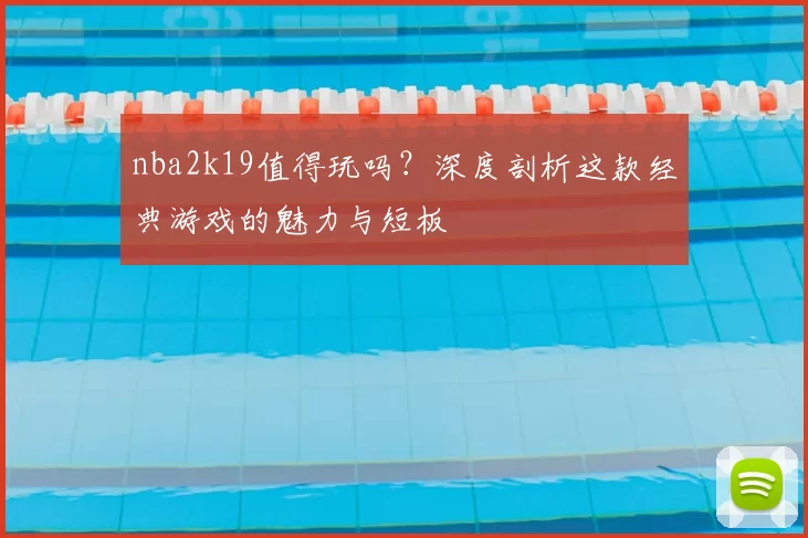 nba2k19值得玩吗?深度剖析这款经典游戏的魅力与短板