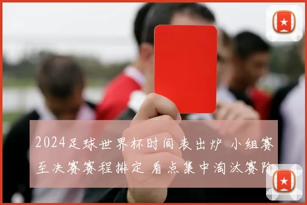 2024足球世界杯时间表出炉 小组赛至决赛赛程排定 看点集中淘汰赛阶段