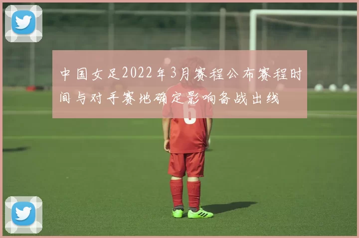 中国女足2022年3月赛程公布赛程时间与对手赛地确定影响备战出线