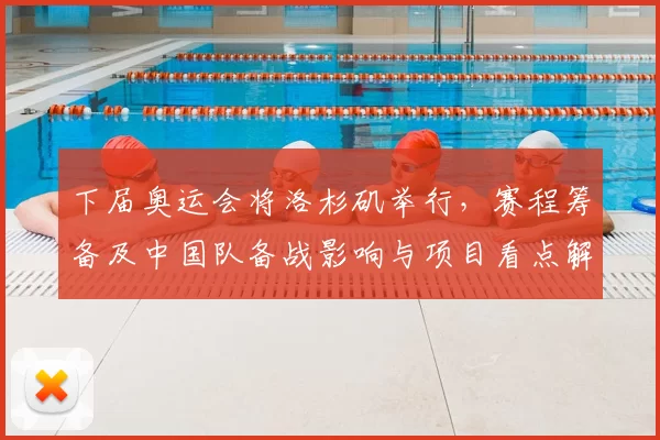 下届奥运会将洛杉矶举行，赛程筹备及中国队备战影响与项目看点解读
