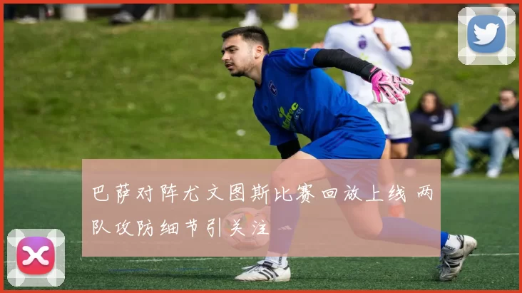 巴萨对阵尤文图斯比赛回放上线 两队攻防细节引关注