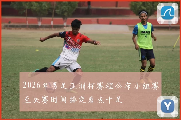 2026年男足亚洲杯赛程公布小组赛至决赛时间排定看点十足