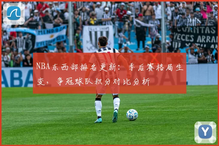 NBA东西部排名更新:季后赛格局生变,争冠球队积分对比分析