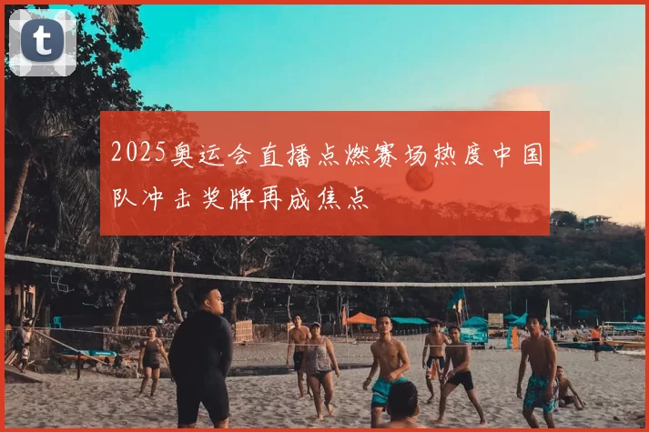 2025奥运会直播点燃赛场热度中国队冲击奖牌再成焦点