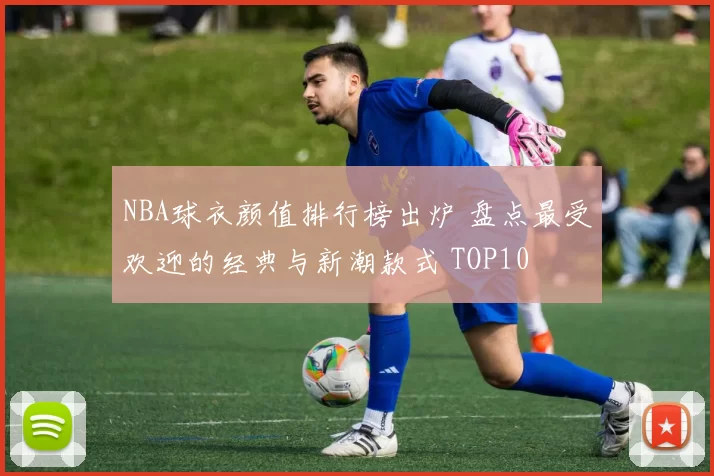 NBA球衣颜值排行榜出炉 盘点最受欢迎的经典与新潮款式 TOP10