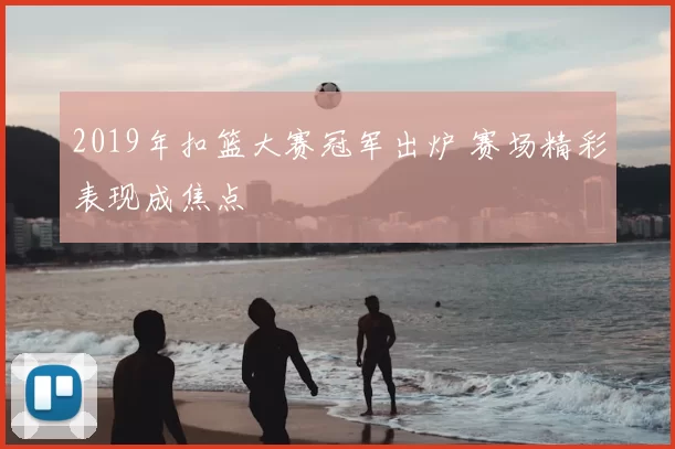2019年扣篮大赛冠军出炉 赛场精彩表现成焦点