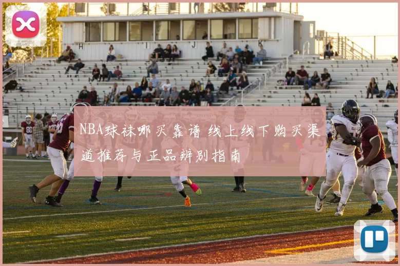 NBA球袜哪买靠谱 线上线下购买渠道推荐与正品辨别指南