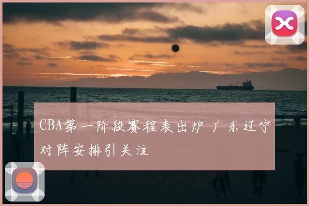 CBA第一阶段赛程表出炉 广东辽宁对阵安排引关注