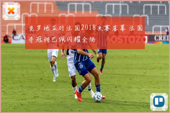 克罗地亚对法国2018决赛落幕 法国夺冠姆巴佩闪耀全场